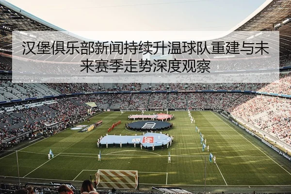 汉堡俱乐部新闻持续升温球队重建与未来赛季走势深度观察