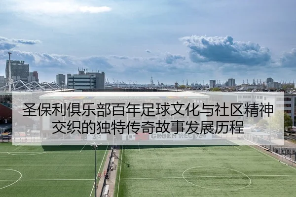 圣保利俱乐部百年足球文化与社区精神交织的独特传奇故事发展历程