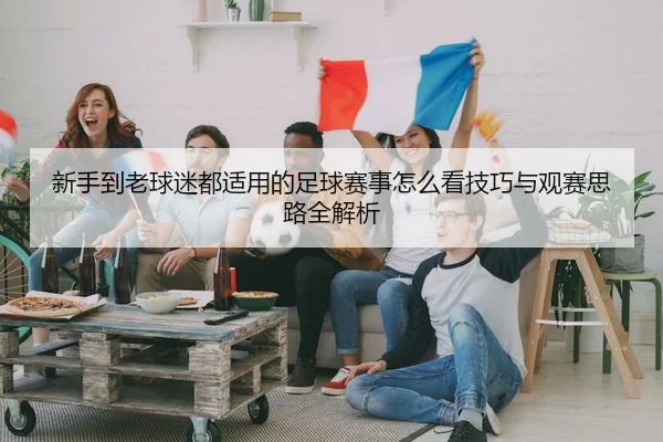 新手到老球迷都适用的足球赛事怎么看技巧与观赛思路全解析