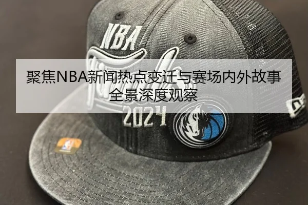 聚焦NBA新闻热点变迁与赛场内外故事全景深度观察