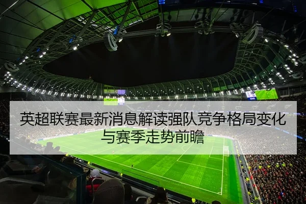 英超联赛最新消息解读强队竞争格局变化与赛季走势前瞻