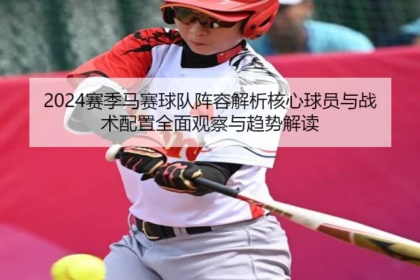 2024赛季马赛球队阵容解析核心球员与战术配置全面观察与趋势解读