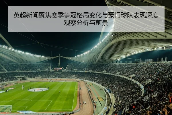 英超新闻聚焦赛季争冠格局变化与豪门球队表现深度观察分析与前景