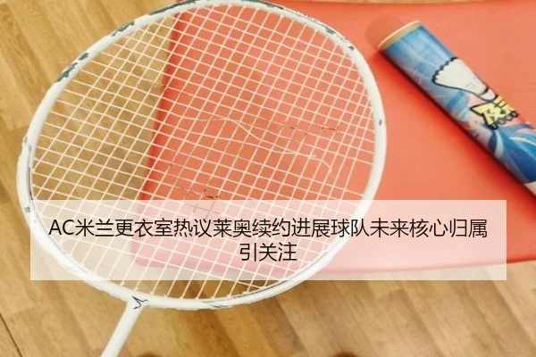 AC米兰更衣室热议莱奥续约进展球队未来核心归属引关注