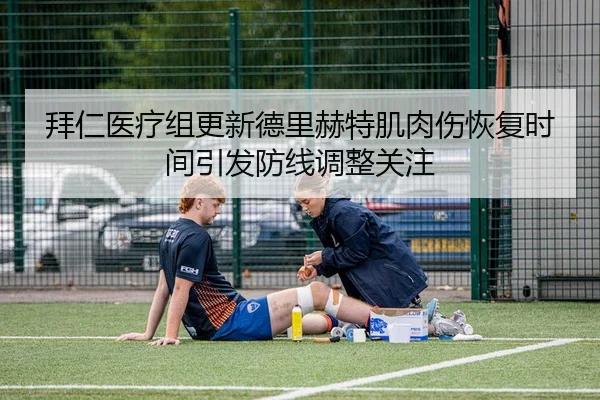 拜仁医疗组更新德里赫特肌肉伤恢复时间引发防线调整关注