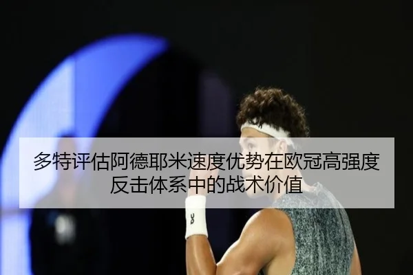 多特评估阿德耶米速度优势在欧冠高强度反击体系中的战术价值